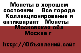 Монеты в хорошем состоянии. - Все города Коллекционирование и антиквариат » Монеты   . Московская обл.,Москва г.